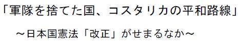 「軍隊を捨てた国、コスタリカの平和路線」～日本国憲法「改正」がせまるなか～